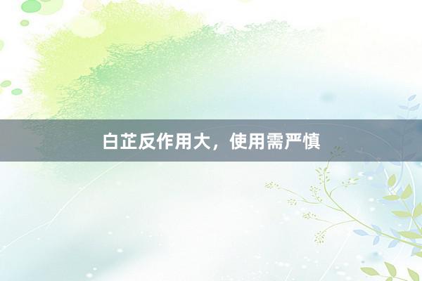 白芷反作用大，使用需严慎