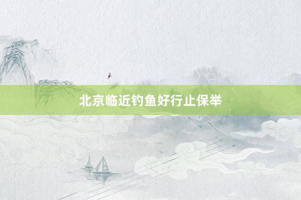 北京临近钓鱼好行止保举