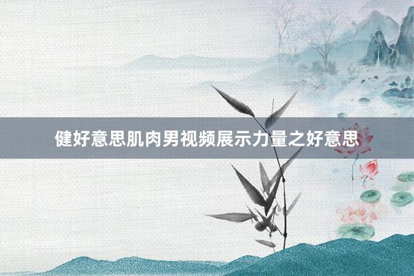 健好意思肌肉男视频展示力量之好意思