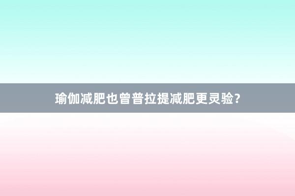 瑜伽减肥也曾普拉提减肥更灵验？